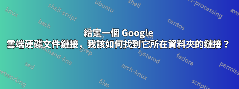 給定一個 Google 雲端硬碟文件鏈接，我該如何找到它所在資料夾的鏈接？