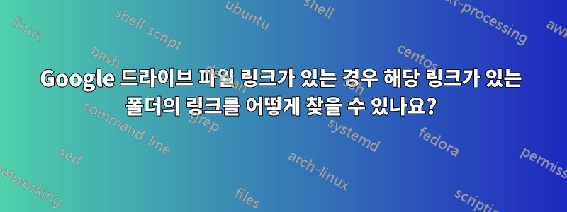 Google 드라이브 파일 링크가 있는 경우 해당 링크가 있는 폴더의 링크를 어떻게 찾을 수 있나요?