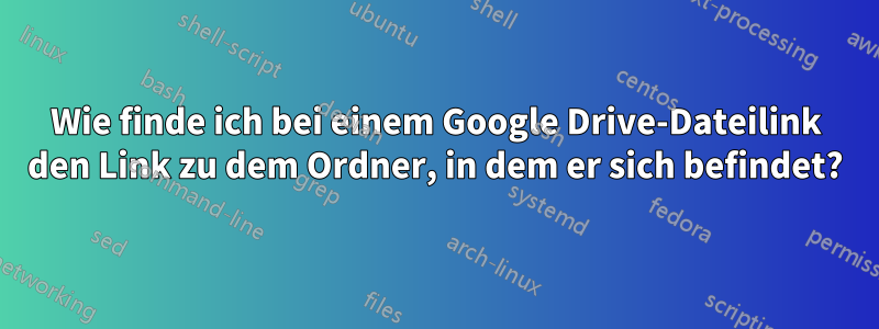 Wie finde ich bei einem Google Drive-Dateilink den Link zu dem Ordner, in dem er sich befindet?