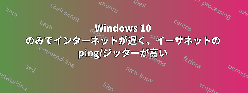 Windows 10 のみでインターネットが遅く、イーサネットの ping/ジッターが高い