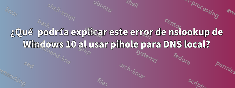 ¿Qué podría explicar este error de nslookup de Windows 10 al usar pihole para DNS local?