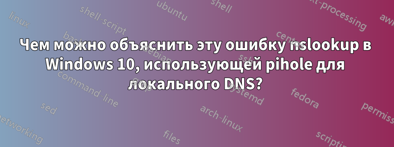 Чем можно объяснить эту ошибку nslookup в Windows 10, использующей pihole для локального DNS?