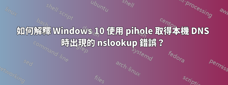 如何解釋 Windows 10 使用 pihole 取得本機 DNS 時出現的 nslookup 錯誤？