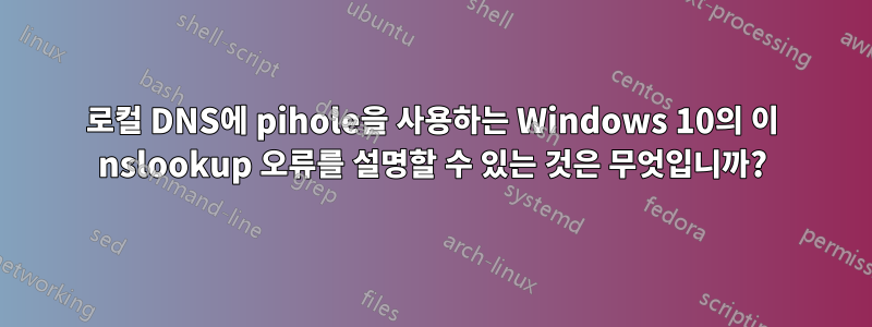 로컬 DNS에 pihole을 사용하는 Windows 10의 이 nslookup 오류를 설명할 수 있는 것은 무엇입니까?