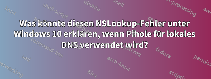 Was könnte diesen NSLookup-Fehler unter Windows 10 erklären, wenn Pihole für lokales DNS verwendet wird?