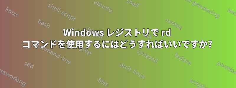 Windows レジストリで rd コマンドを使用するにはどうすればいいですか?