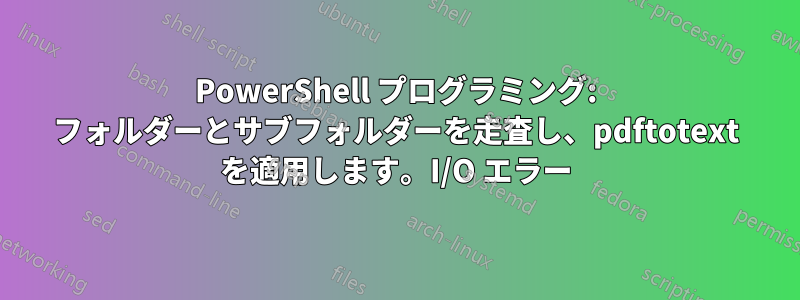 PowerShell プログラミング: フォルダーとサブフォルダーを走査し、pdftotext を適用します。I/O エラー