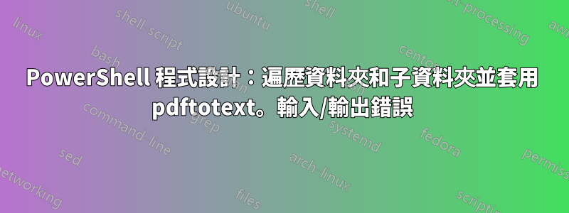 PowerShell 程式設計：遍歷資料夾和子資料夾並套用 pdftotext。輸入/輸出錯誤