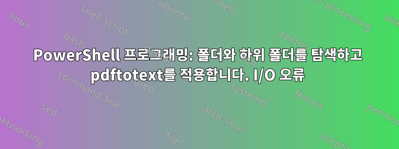 PowerShell 프로그래밍: 폴더와 하위 폴더를 탐색하고 pdftotext를 적용합니다. I/O 오류