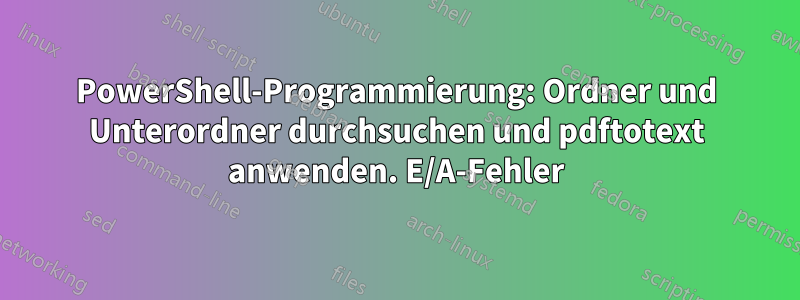 PowerShell-Programmierung: Ordner und Unterordner durchsuchen und pdftotext anwenden. E/A-Fehler