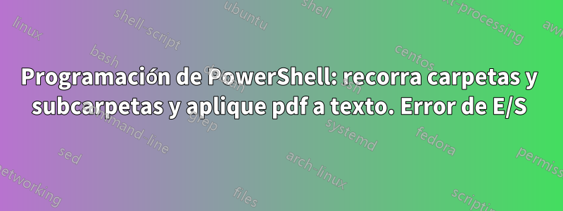 Programación de PowerShell: recorra carpetas y subcarpetas y aplique pdf a texto. Error de E/S