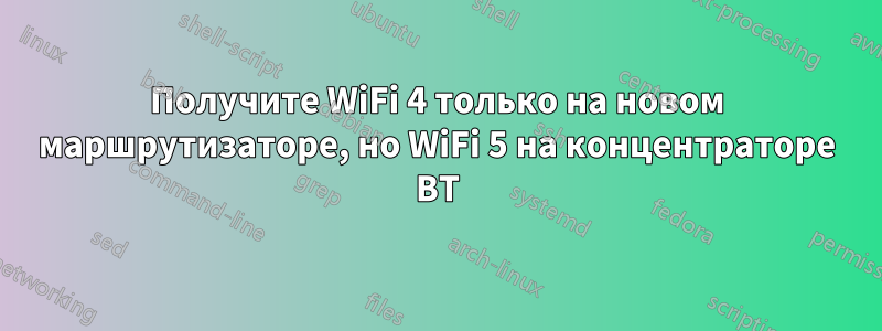 Получите WiFi 4 только на новом маршрутизаторе, но WiFi 5 на концентраторе BT