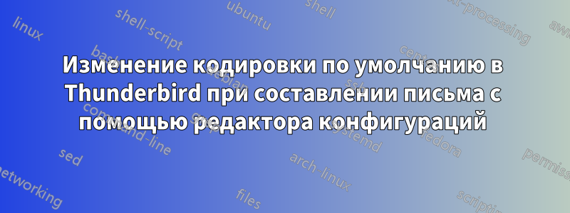 Изменение кодировки по умолчанию в Thunderbird при составлении письма с помощью редактора конфигураций