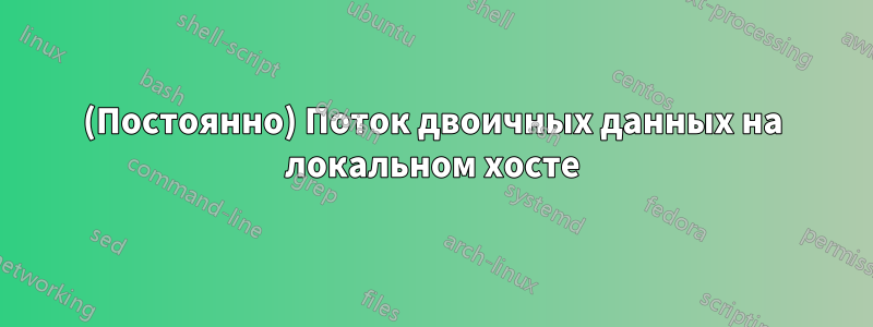 (Постоянно) Поток двоичных данных на локальном хосте