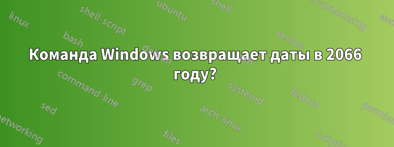 Команда Windows возвращает даты в 2066 году?