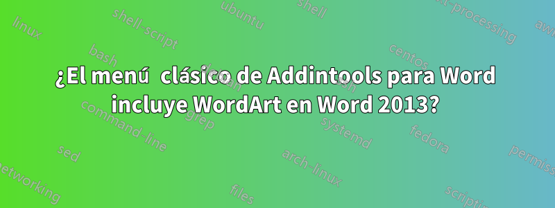 ¿El menú clásico de Addintools para Word incluye WordArt en Word 2013?