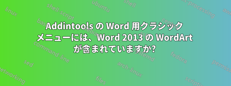 Addintools の Word 用クラシック メニューには、Word 2013 の WordArt が含まれていますか?