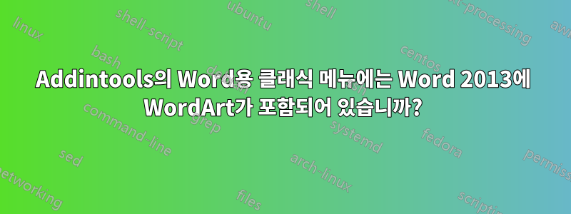 Addintools의 Word용 클래식 메뉴에는 Word 2013에 WordArt가 포함되어 있습니까?