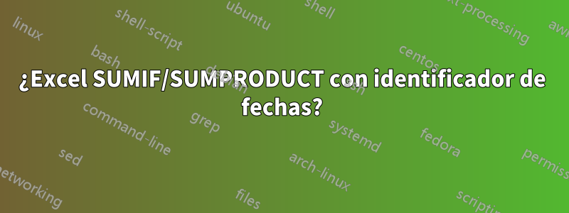 ¿Excel SUMIF/SUMPRODUCT con identificador de fechas?