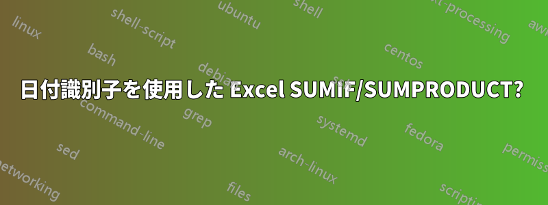 日付識別子を使用した Excel SUMIF/SUMPRODUCT?