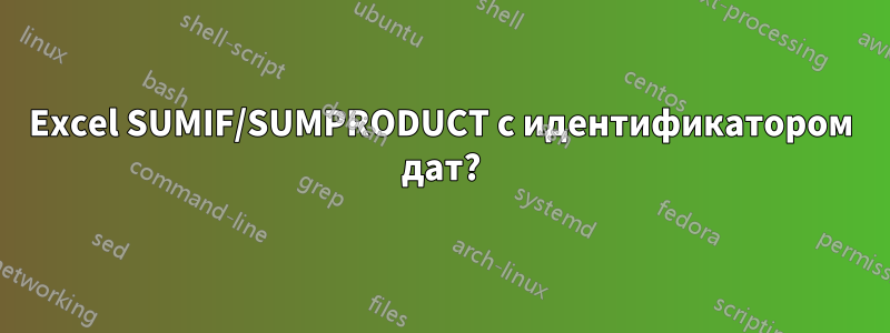 Excel SUMIF/SUMPRODUCT с идентификатором дат?