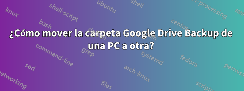 ¿Cómo mover la carpeta Google Drive Backup de una PC a otra?