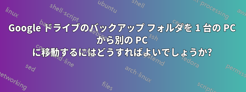 Google ドライブのバックアップ フォルダを 1 台の PC から別の PC に移動するにはどうすればよいでしょうか?