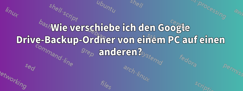 Wie verschiebe ich den Google Drive-Backup-Ordner von einem PC auf einen anderen?