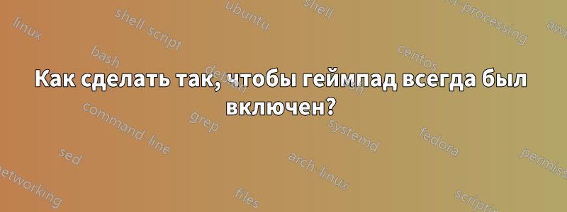 Как сделать так, чтобы геймпад всегда был включен?