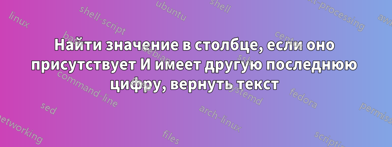 Найти значение в столбце, если оно присутствует И имеет другую последнюю цифру, вернуть текст