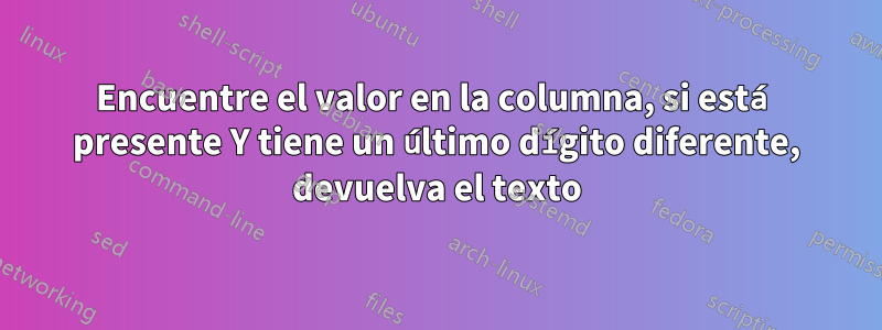 Encuentre el valor en la columna, si está presente Y tiene un último dígito diferente, devuelva el texto