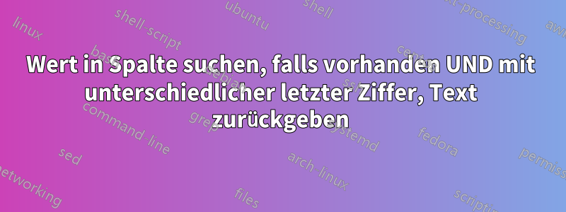 Wert in Spalte suchen, falls vorhanden UND mit unterschiedlicher letzter Ziffer, Text zurückgeben