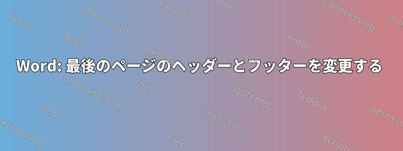 Word: 最後のページのヘッダーとフッターを変更する