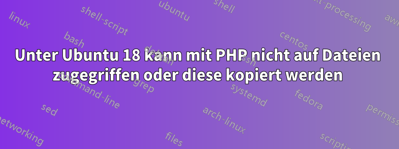 Unter Ubuntu 18 kann mit PHP nicht auf Dateien zugegriffen oder diese kopiert werden