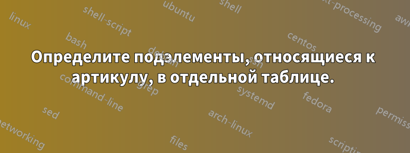 Определите подэлементы, относящиеся к артикулу, в отдельной таблице.