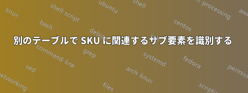 別のテーブルで SKU に関連するサブ要素を識別する