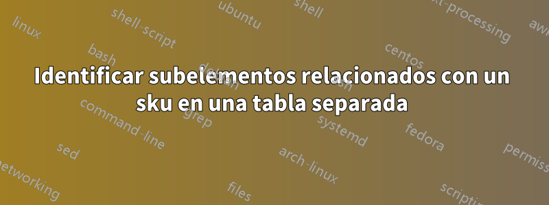 Identificar subelementos relacionados con un sku en una tabla separada