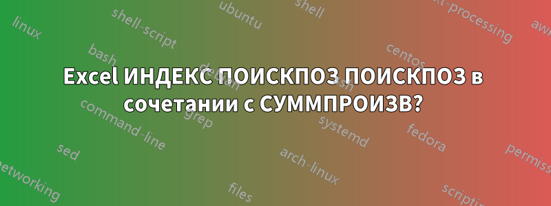 Excel ИНДЕКС ПОИСКПОЗ ПОИСКПОЗ в сочетании с СУММПРОИЗВ?