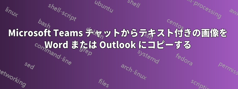 Microsoft Teams チャットからテキスト付きの画像を Word または Outlook にコピーする