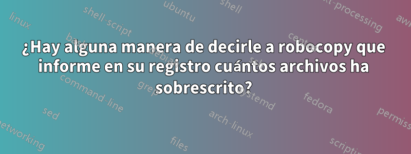 ¿Hay alguna manera de decirle a robocopy que informe en su registro cuántos archivos ha sobrescrito?