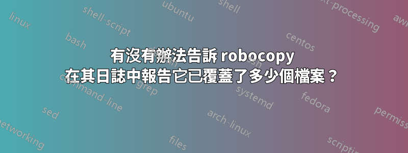 有沒有辦法告訴 robocopy 在其日誌中報告它已覆蓋了多少個檔案？