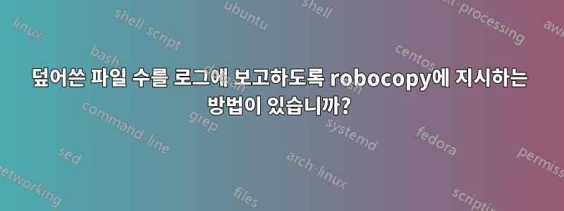 덮어쓴 파일 수를 로그에 보고하도록 robocopy에 지시하는 방법이 있습니까?