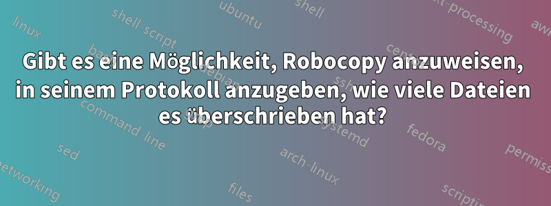 Gibt es eine Möglichkeit, Robocopy anzuweisen, in seinem Protokoll anzugeben, wie viele Dateien es überschrieben hat?