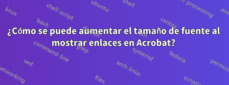 ¿Cómo se puede aumentar el tamaño de fuente al mostrar enlaces en Acrobat?