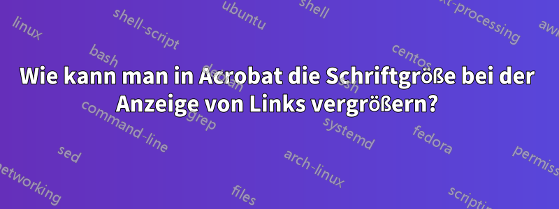 Wie kann man in Acrobat die Schriftgröße bei der Anzeige von Links vergrößern?