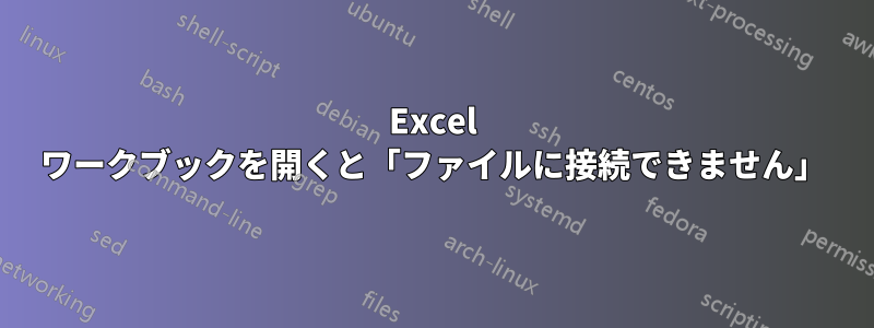 Excel ワークブックを開くと「ファイルに接続できません」