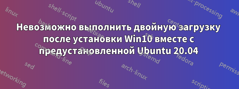 Невозможно выполнить двойную загрузку после установки Win10 вместе с предустановленной Ubuntu 20.04