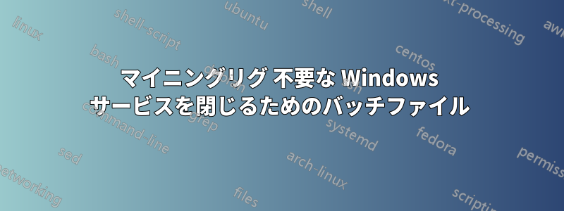 マイニングリグ 不要な Windows サービスを閉じるためのバッチファイル