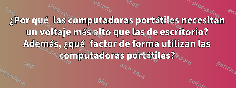 ¿Por qué las computadoras portátiles necesitan un voltaje más alto que las de escritorio? Además, ¿qué factor de forma utilizan las computadoras portátiles?