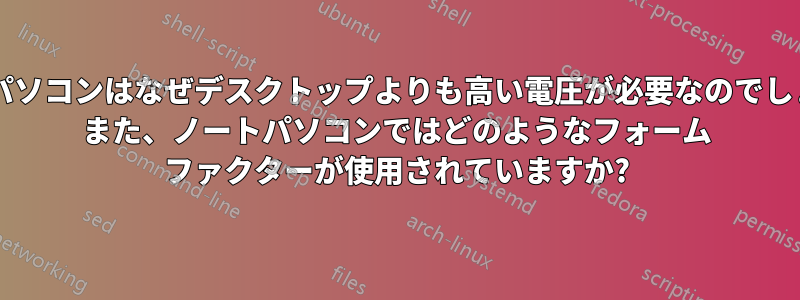 ノートパソコンはなぜデスクトップよりも高い電圧が必要なのでしょうか? また、ノートパソコンではどのようなフォーム ファクターが使用されていますか?